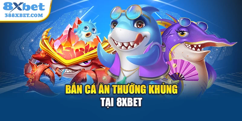 Bắn cá ăn thưởng khủng tại 8xbet